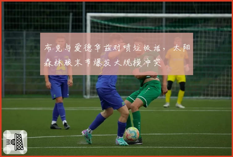 布克与爱德华兹对喷垃圾话,太阳森林狼末节爆发大规模冲突