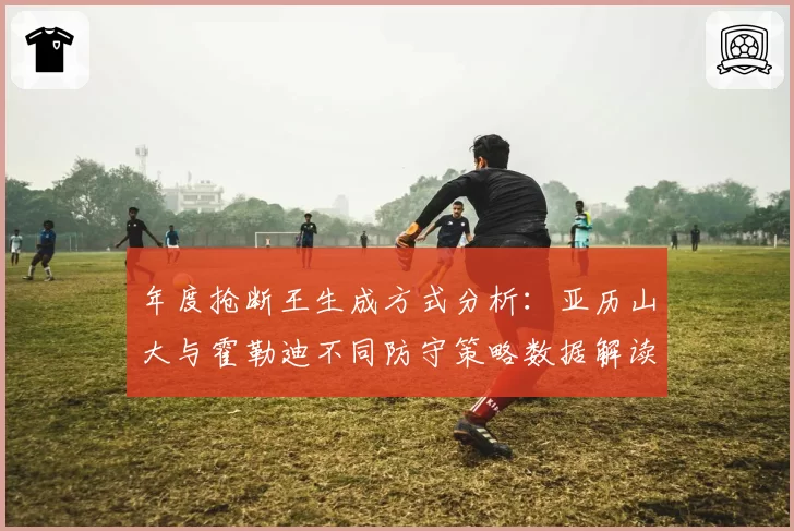 年度抢断王生成方式分析:亚历山大与霍勒迪不同防守策略数据解读