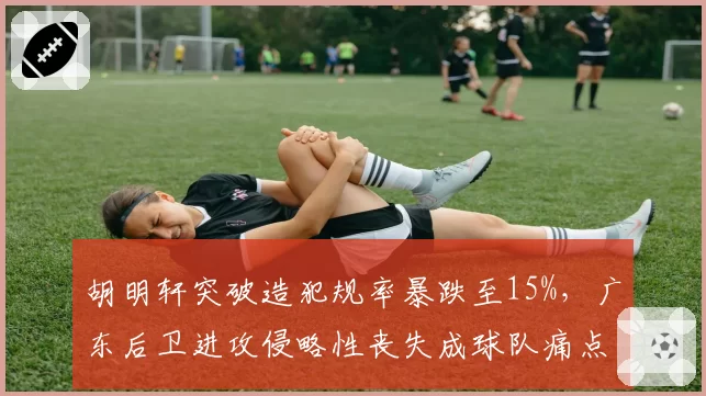 胡明轩突破造犯规率暴跌至15%，广东后卫进攻侵略性丧失成球队痛点