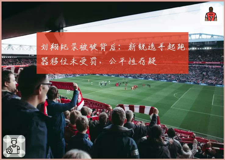 刘翔纪录被破背后:新锐选手起跑器移位未受罚,公平性存疑