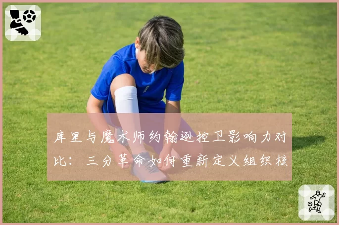 库里与魔术师约翰逊控卫影响力对比：三分革命如何重新定义组织核心？