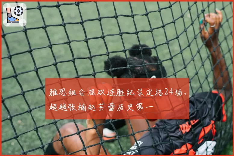 雅思组合混双连胜纪录定格24场，超越张楠赵芸蕾历史第一