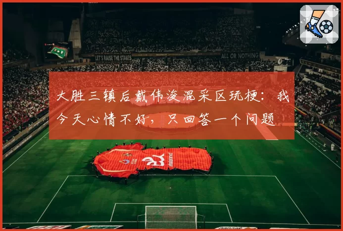 大胜三镇后戴伟浚混采区玩梗:我今天心情不好,只回答一个问题