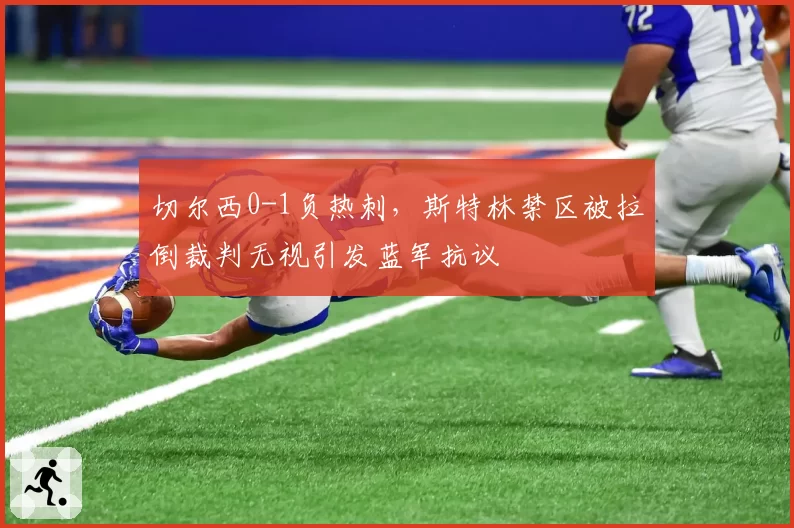 切尔西0-1负热刺，斯特林禁区被拉倒裁判无视引发蓝军抗议