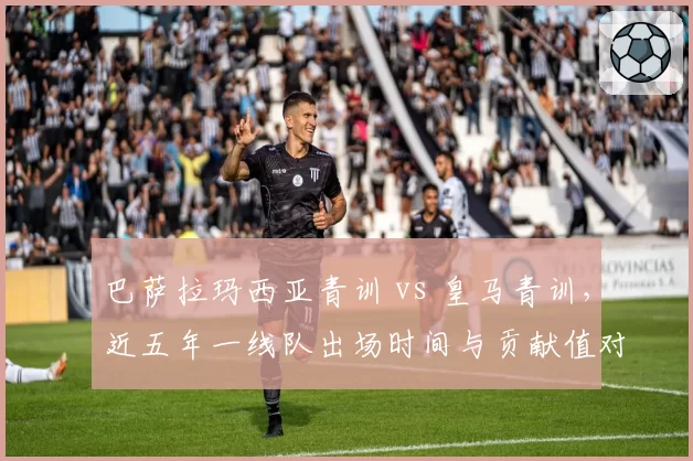 巴萨拉玛西亚青训 vs 皇马青训，近五年一线队出场时间与贡献值对比