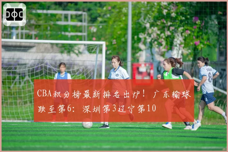 CBA积分榜最新排名出炉！广东输球跌至第6：深圳第3辽宁第10
