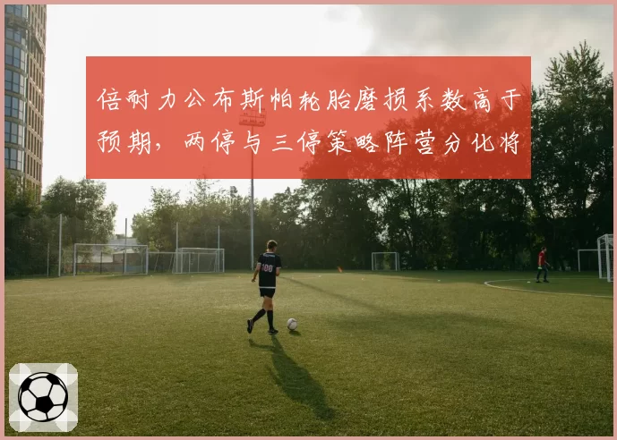 倍耐力公布斯帕轮胎磨损系数高于预期，两停与三停策略阵营分化将主导正赛走势