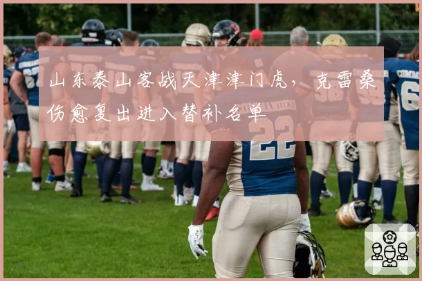 山东泰山客战天津津门虎，克雷桑伤愈复出进入替补名单