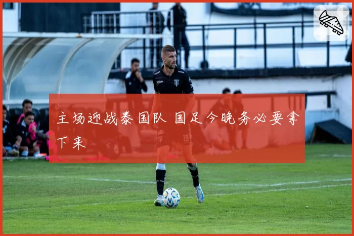 主场迎战泰国队 国足今晚务必要拿下来