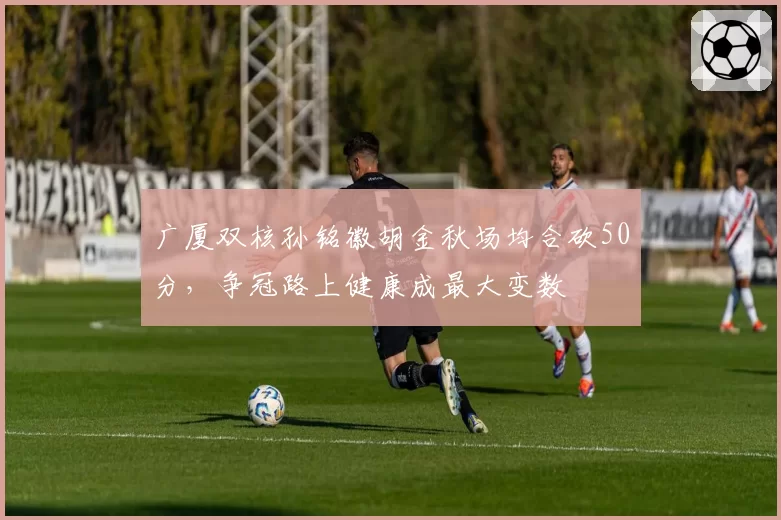 广厦双核孙铭徽胡金秋场均合砍50分,争冠路上健康成最大变数