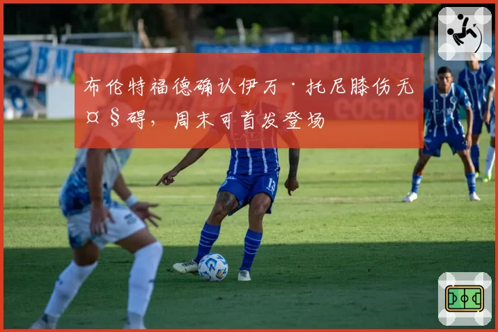 布伦特福德确认伊万·托尼膝伤无大碍,周末可首发登场