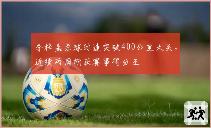 李梓嘉杀球时速突破400公里大关,连续两周斩获赛事得分王