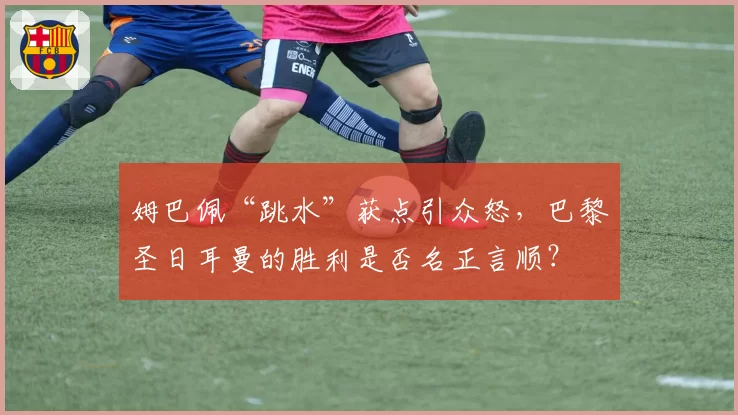 姆巴佩“跳水”获点引众怒,巴黎圣日耳曼的胜利是否名正言顺?