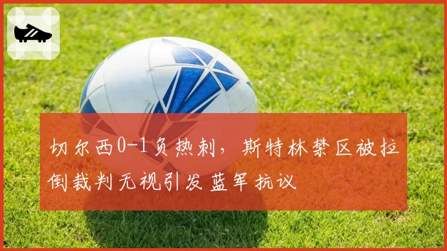 切尔西0-1负热刺，斯特林禁区被拉倒裁判无视引发蓝军抗议