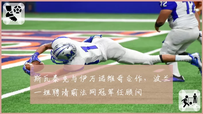 斯瓦泰克与伊万诺维奇合作，波兰一姐聘请前法网冠军任顾问