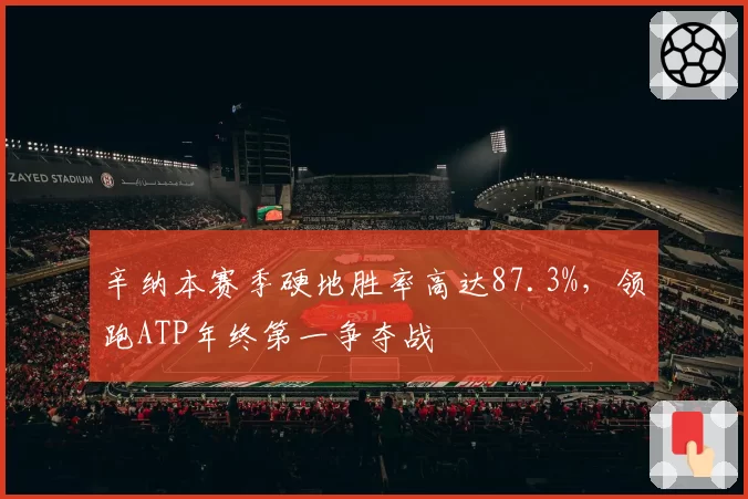 辛纳本赛季硬地胜率高达87.3%，领跑ATP年终第一争夺战