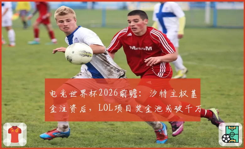 电竞世界杯2026前瞻:沙特主权基金注资后,LOL项目奖金池或破千万美元
